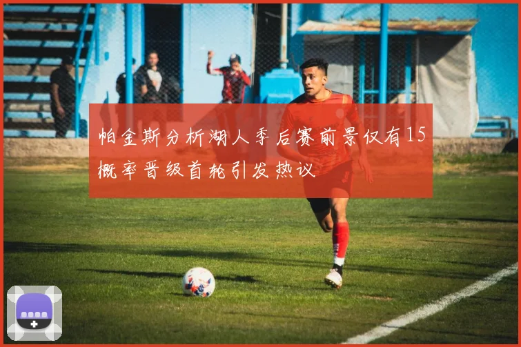 帕金斯分析湖人季后赛前景仅有15概率晋级首轮引发热议