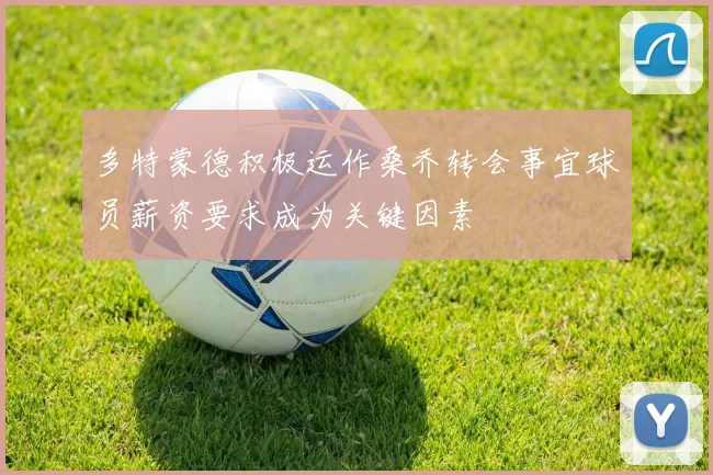 多特蒙德积极运作桑乔转会事宜球员薪资要求成为关键因素