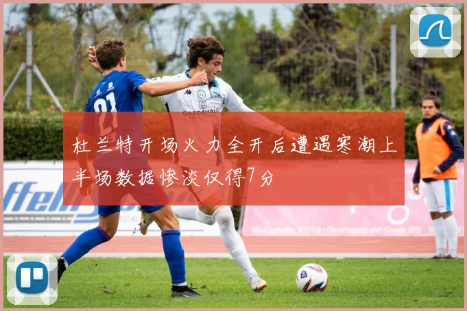 杜兰特开场火力全开后遭遇寒潮上半场数据惨淡仅得7分
