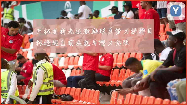 开拓者新老板激励球员努力拼搏目标远超当前成就与潜力无限