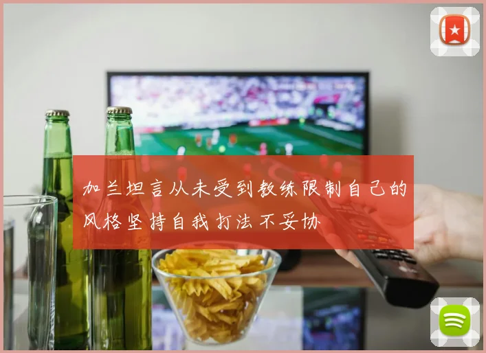 加兰坦言从未受到教练限制自己的风格坚持自我打法不妥协
