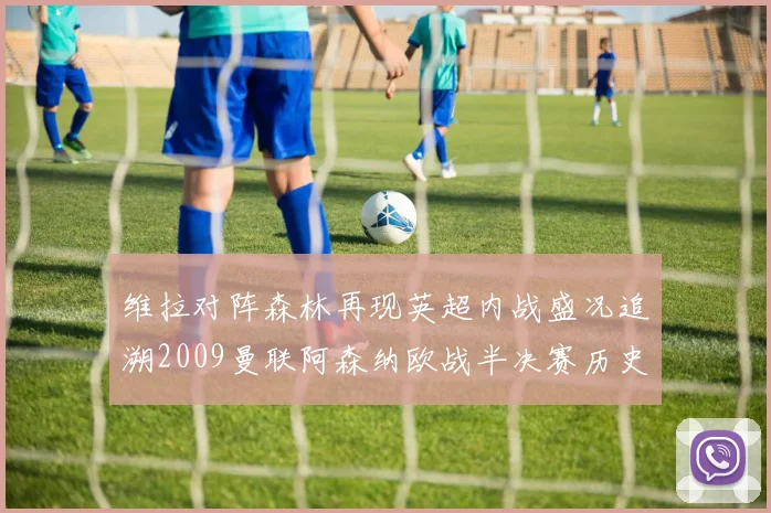 维拉对阵森林再现英超内战盛况追溯2009曼联阿森纳欧战半决赛历史