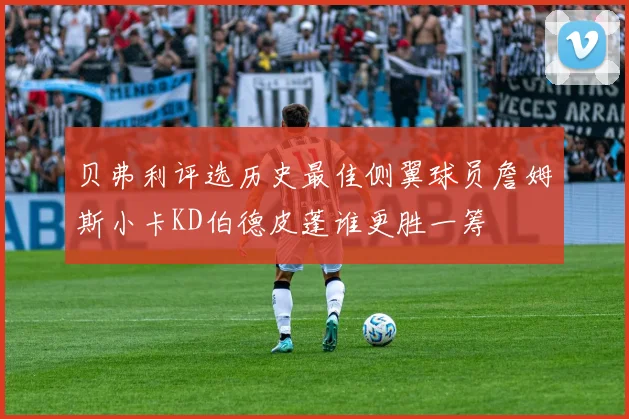 贝弗利评选历史最佳侧翼球员詹姆斯小卡KD伯德皮蓬谁更胜一筹