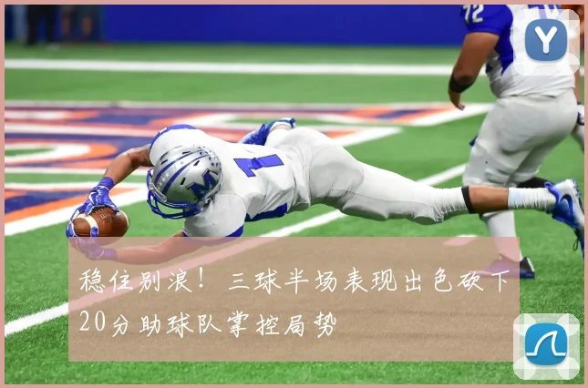 稳住别浪！三球半场表现出色砍下20分助球队掌控局势