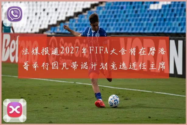 法媒报道2027年FIFA大会将在摩洛哥举行因凡蒂诺计划竞选连任主席