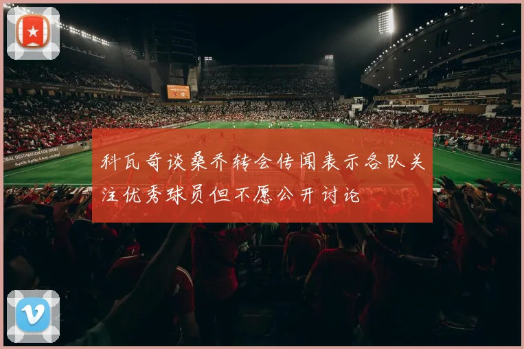 科瓦奇谈桑乔转会传闻表示各队关注优秀球员但不愿公开讨论
