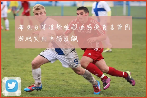 布克分享追梦被驱逐感受直言曾因游戏失利当场发飙