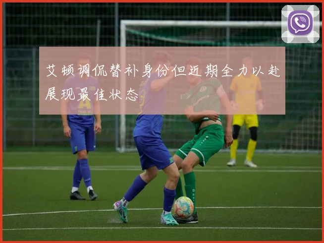 艾顿调侃替补身份但近期全力以赴展现最佳状态