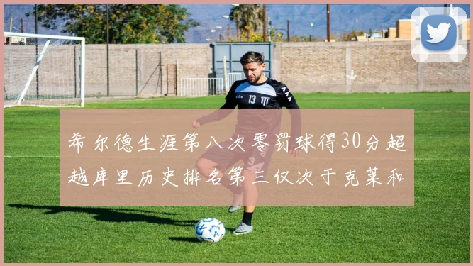 希尔德生涯第八次零罚球得30分超越库里历史排名第三仅次于克莱和CJ