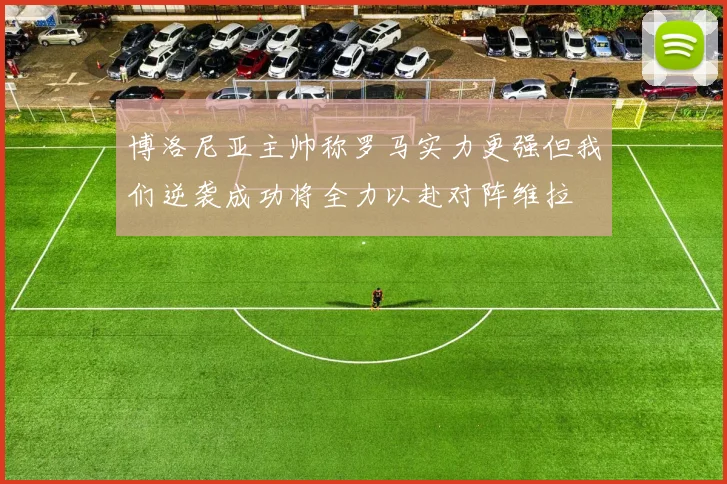 博洛尼亚主帅称罗马实力更强但我们逆袭成功将全力以赴对阵维拉