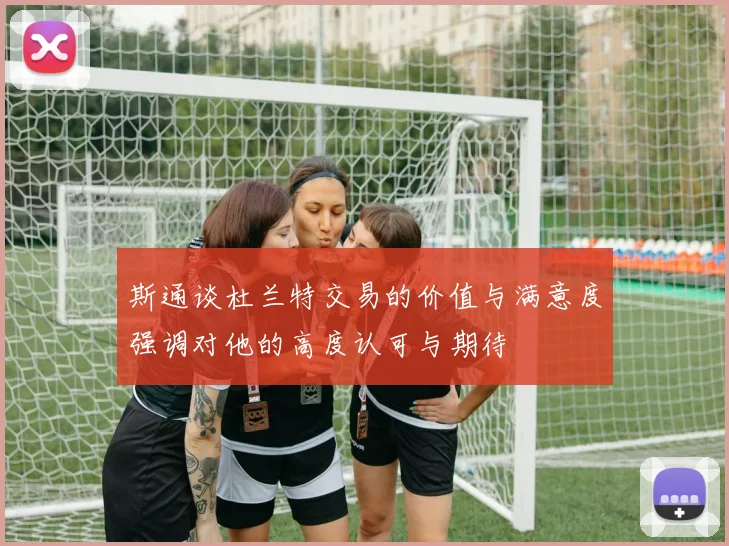 斯通谈杜兰特交易的价值与满意度强调对他的高度认可与期待