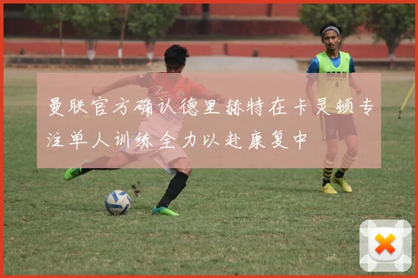曼联官方确认德里赫特在卡灵顿专注单人训练全力以赴康复中